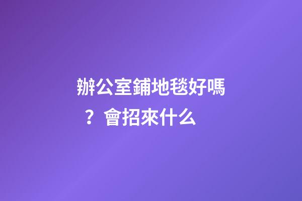 辦公室鋪地毯好嗎？會招來什么